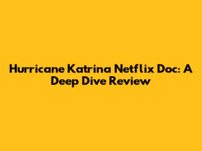 Hurricane Katrina Netflix Doc: A Deep Dive Review