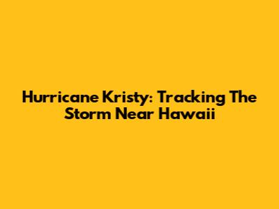 Hurricane Kristy: Tracking The Storm Near Hawaii