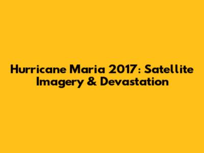 Hurricane Maria 2017: Satellite Imagery & Devastation
