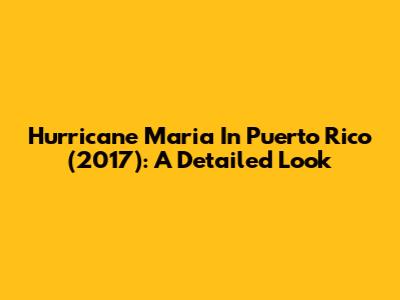 Hurricane Maria In Puerto Rico (2017): A Detailed Look