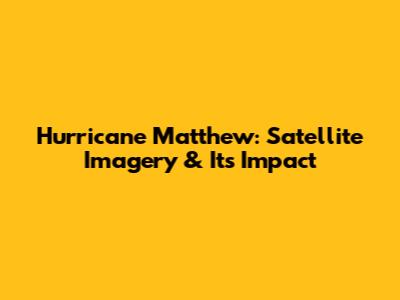 Hurricane Matthew: Satellite Imagery & Its Impact