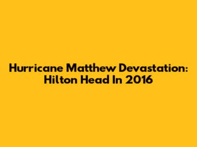 Hurricane Matthew Devastation: Hilton Head In 2016