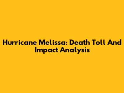 Hurricane Melissa: Death Toll And Impact Analysis
