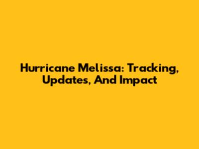 Hurricane Melissa: Tracking, Updates, And Impact