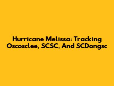 Hurricane Melissa: Tracking Oscosclee, SCSC, And SCDongsc