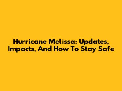 Hurricane Melissa: Updates, Impacts, And How To Stay Safe