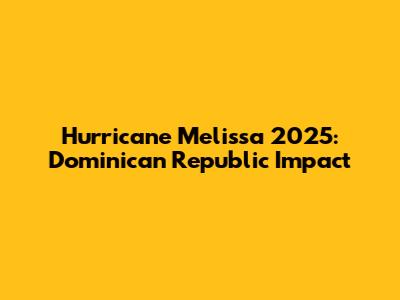 Hurricane Melissa 2025: Dominican Republic Impact