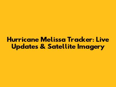 Hurricane Melissa Tracker: Live Updates & Satellite Imagery