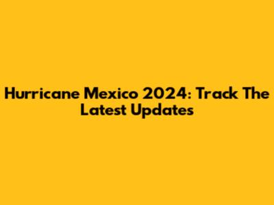 Hurricane Mexico 2024: Track The Latest Updates