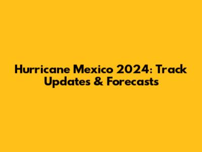 Hurricane Mexico 2024: Track Updates & Forecasts