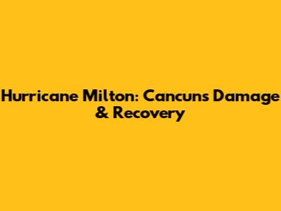 Hurricane Milton: Cancun's Damage & Recovery