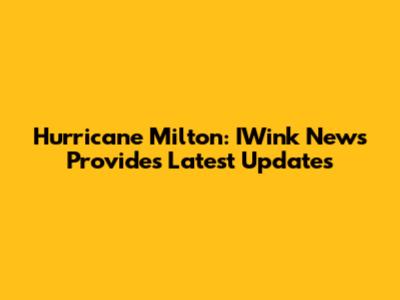 Hurricane Milton: IWink News Provides Latest Updates