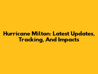 Hurricane Milton: Latest Updates, Tracking, And Impacts