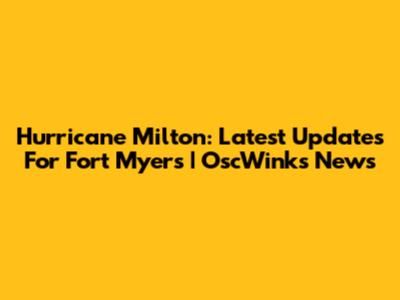 Hurricane Milton: Latest Updates For Fort Myers | OscWinks News