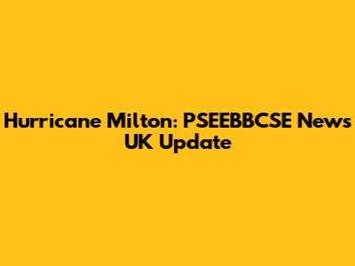 Hurricane Milton: PSEEBBCSE News UK Update