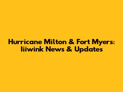 Hurricane Milton & Fort Myers: Iiiwink News & Updates