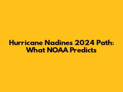 Hurricane Nadine's 2024 Path: What NOAA Predicts