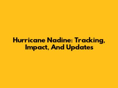 Hurricane Nadine: Tracking, Impact, And Updates