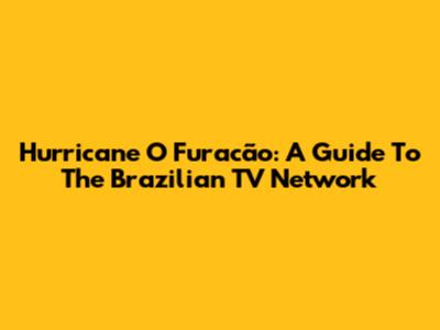 Hurricane O Furacão: A Guide To The Brazilian TV Network