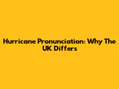 Hurricane Pronunciation: Why The UK Differs