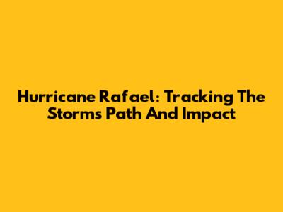 Hurricane Rafael: Tracking The Storm's Path And Impact