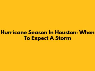 Hurricane Season In Houston: When To Expect A Storm