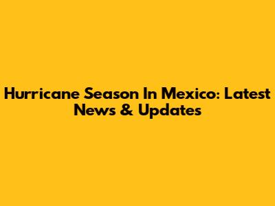 Hurricane Season In Mexico: Latest News & Updates