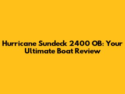 Hurricane Sundeck 2400 OB: Your Ultimate Boat Review
