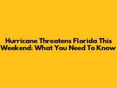 Hurricane Threatens Florida This Weekend: What You Need To Know