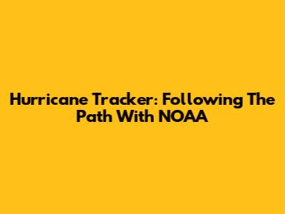 Hurricane Tracker: Following The Path With NOAA