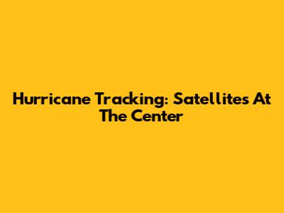 Hurricane Tracking: Satellites At The Center