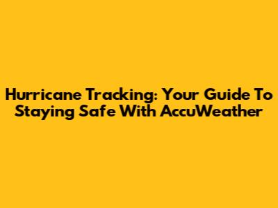 Hurricane Tracking: Your Guide To Staying Safe With AccuWeather