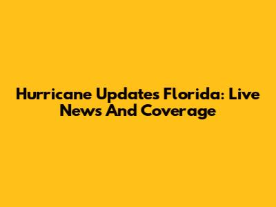 Hurricane Updates Florida: Live News And Coverage