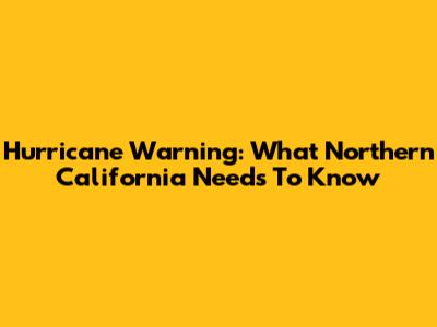 Hurricane Warning: What Northern California Needs To Know