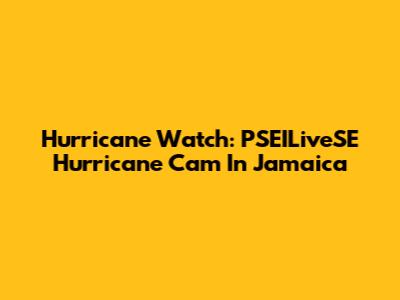 Hurricane Watch: PSEILiveSE Hurricane Cam In Jamaica