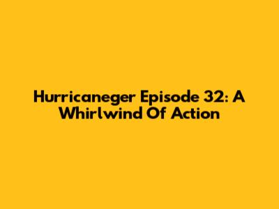 Hurricaneger Episode 32: A Whirlwind Of Action