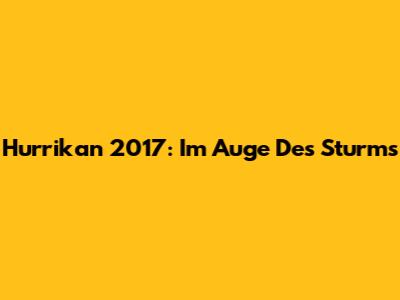 Hurrikan 2017: Im Auge Des Sturms
