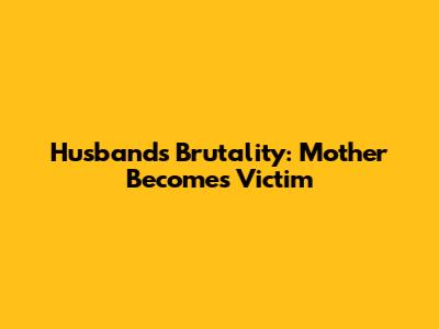 Husband's Brutality: Mother Becomes Victim