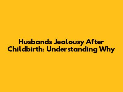 Husband's Jealousy After Childbirth: Understanding Why