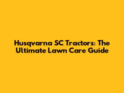 Husqvarna SC Tractors: The Ultimate Lawn Care Guide