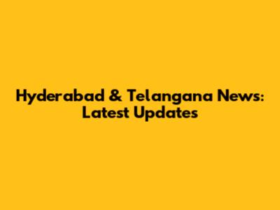 Hyderabad & Telangana News: Latest Updates