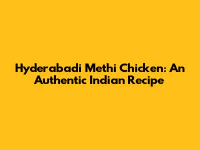 Hyderabadi Methi Chicken: An Authentic Indian Recipe