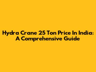 Hydra Crane 25 Ton Price In India: A Comprehensive Guide