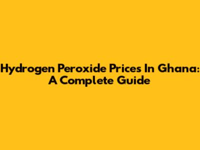 Hydrogen Peroxide Prices In Ghana: A Complete Guide