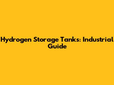 Hydrogen Storage Tanks: Industrial Guide