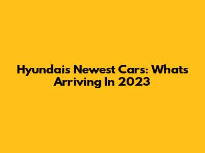 Hyundai's Newest Cars: What's Arriving In 2023