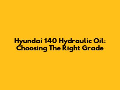 Hyundai 140 Hydraulic Oil: Choosing The Right Grade