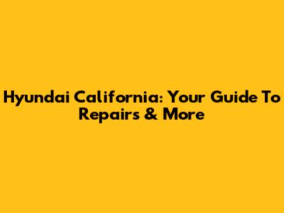 Hyundai California: Your Guide To Repairs & More
