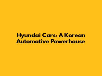 Hyundai Cars: A Korean Automotive Powerhouse