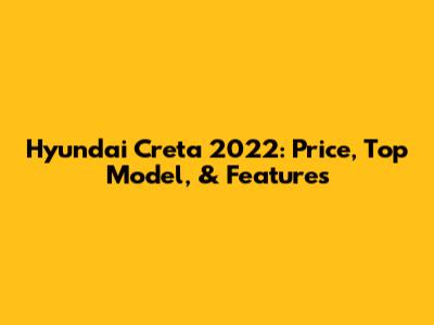 Hyundai Creta 2022: Price, Top Model, & Features